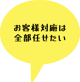 お客様対応は全部任せたい