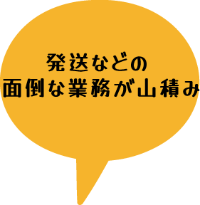 発送などの面倒な業務が山積み